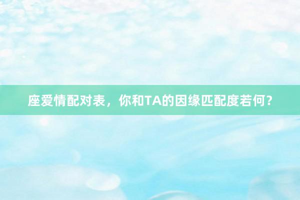 座爱情配对表，你和TA的因缘匹配度若何？