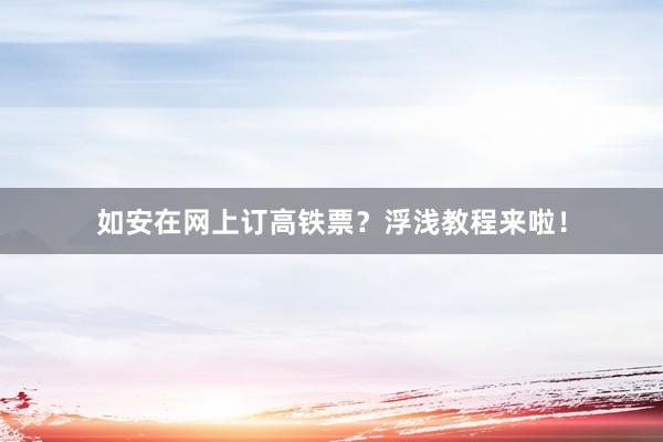 如安在网上订高铁票？浮浅教程来啦！