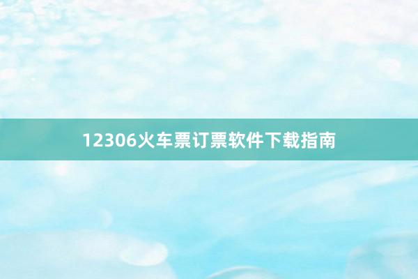 12306火车票订票软件下载指南