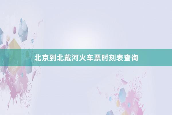 北京到北戴河火车票时刻表查询