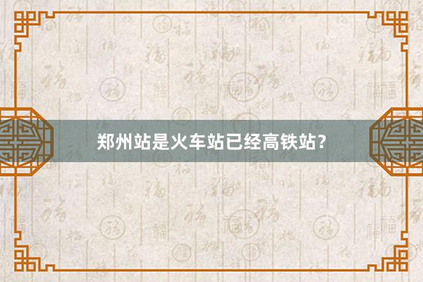 郑州站是火车站已经高铁站？