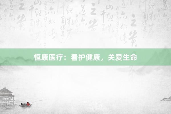 恒康医疗：看护健康，关爱生命