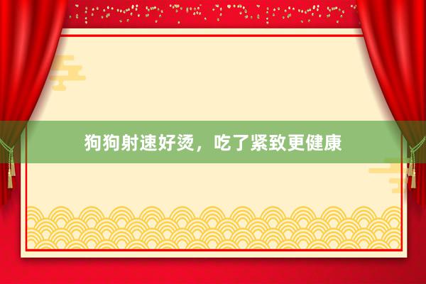 狗狗射速好烫,吃了紧致更健康
