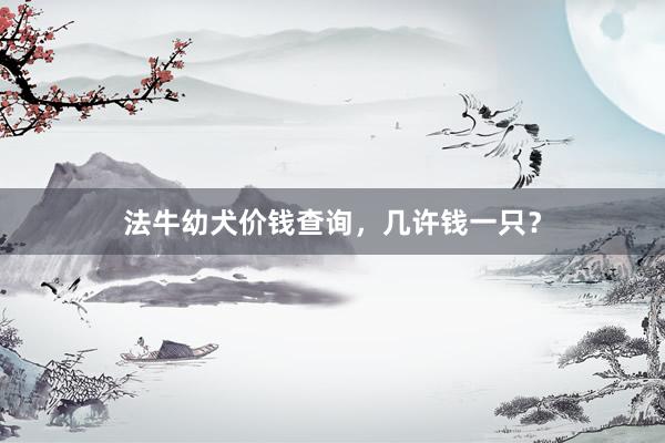 法牛幼犬价钱查询，几许钱一只？
