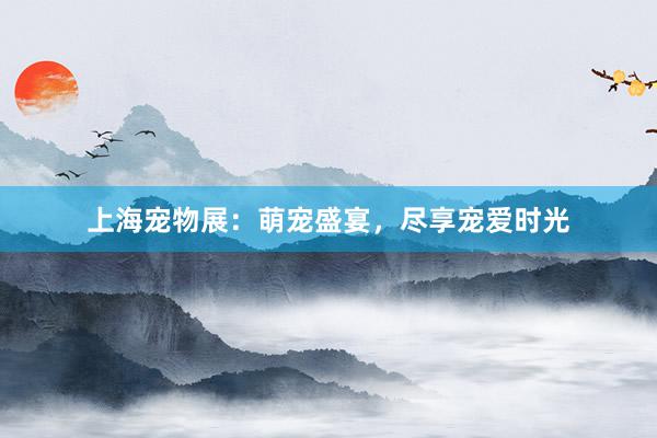 上海宠物展：萌宠盛宴，尽享宠爱时光